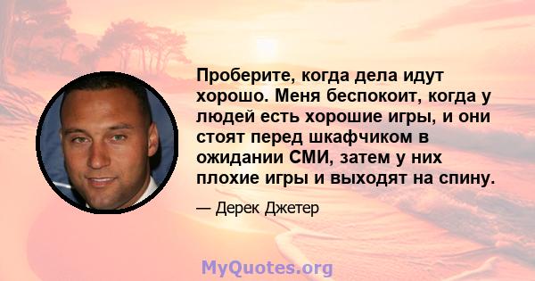 Проберите, когда дела идут хорошо. Меня беспокоит, когда у людей есть хорошие игры, и они стоят перед шкафчиком в ожидании СМИ, затем у них плохие игры и выходят на спину.