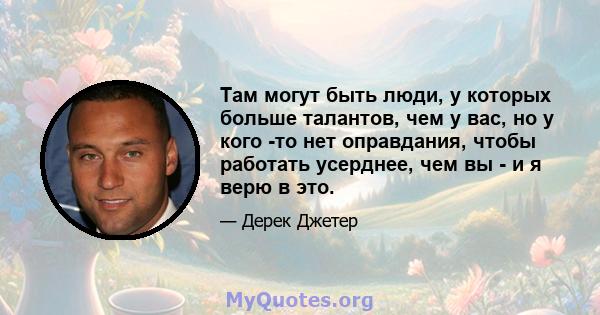 Там могут быть люди, у которых больше талантов, чем у вас, но у кого -то нет оправдания, чтобы работать усерднее, чем вы - и я верю в это.