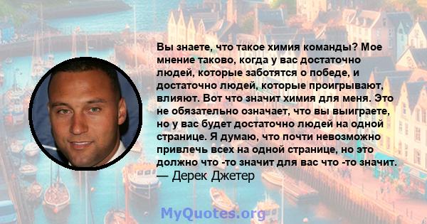 Вы знаете, что такое химия команды? Мое мнение таково, когда у вас достаточно людей, которые заботятся о победе, и достаточно людей, которые проигрывают, влияют. Вот что значит химия для меня. Это не обязательно