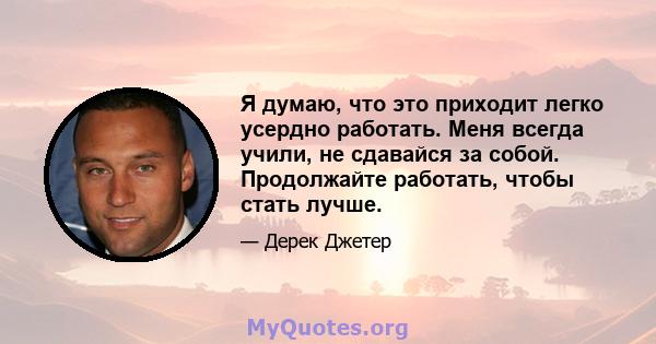 Я думаю, что это приходит легко усердно работать. Меня всегда учили, не сдавайся за собой. Продолжайте работать, чтобы стать лучше.