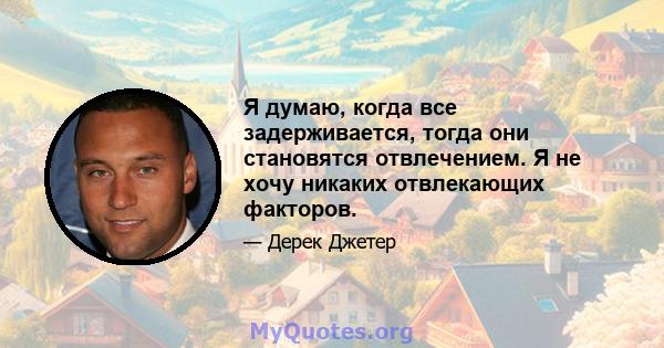 Я думаю, когда все задерживается, тогда они становятся отвлечением. Я не хочу никаких отвлекающих факторов.