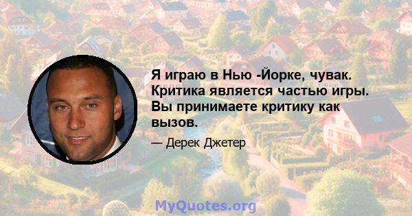 Я играю в Нью -Йорке, чувак. Критика является частью игры. Вы принимаете критику как вызов.