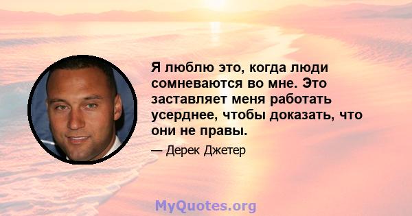 Я люблю это, когда люди сомневаются во мне. Это заставляет меня работать усерднее, чтобы доказать, что они не правы.