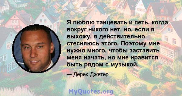 Я люблю танцевать и петь, когда вокруг никого нет, но, если я выхожу, я действительно стесняюсь этого. Поэтому мне нужно много, чтобы заставить меня начать, но мне нравится быть рядом с музыкой.