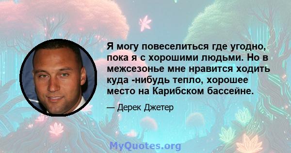 Я могу повеселиться где угодно, пока я с хорошими людьми. Но в межсезонье мне нравится ходить куда -нибудь тепло, хорошее место на Карибском бассейне.