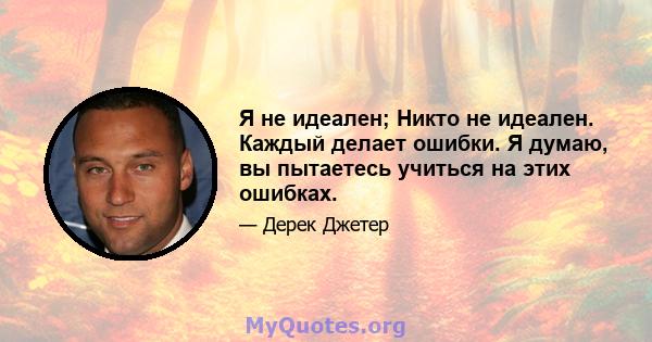 Я не идеален; Никто не идеален. Каждый делает ошибки. Я думаю, вы пытаетесь учиться на этих ошибках.