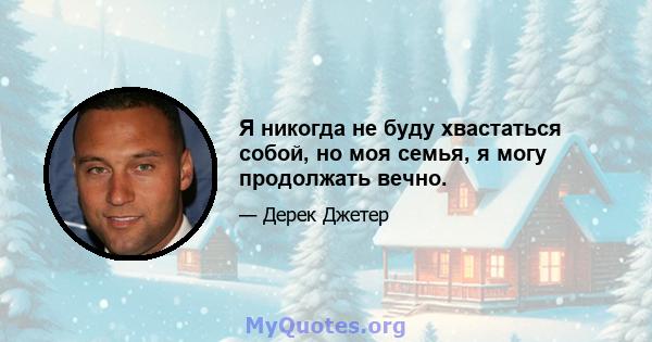 Я никогда не буду хвастаться собой, но моя семья, я могу продолжать вечно.