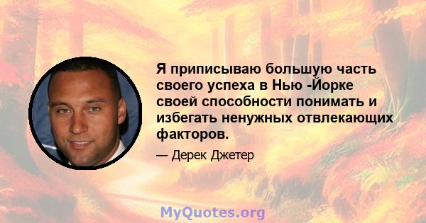 Я приписываю большую часть своего успеха в Нью -Йорке своей способности понимать и избегать ненужных отвлекающих факторов.