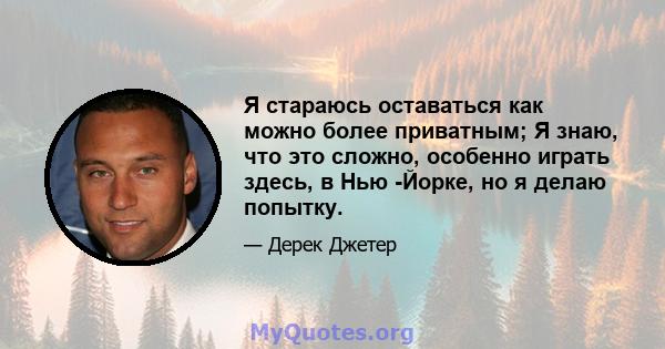 Я стараюсь оставаться как можно более приватным; Я знаю, что это сложно, особенно играть здесь, в Нью -Йорке, но я делаю попытку.