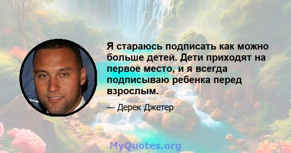 Я стараюсь подписать как можно больше детей. Дети приходят на первое место, и я всегда подписываю ребенка перед взрослым.