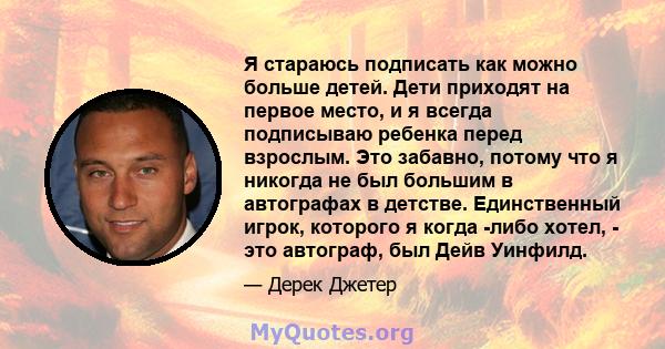 Я стараюсь подписать как можно больше детей. Дети приходят на первое место, и я всегда подписываю ребенка перед взрослым. Это забавно, потому что я никогда не был большим в автографах в детстве. Единственный игрок,