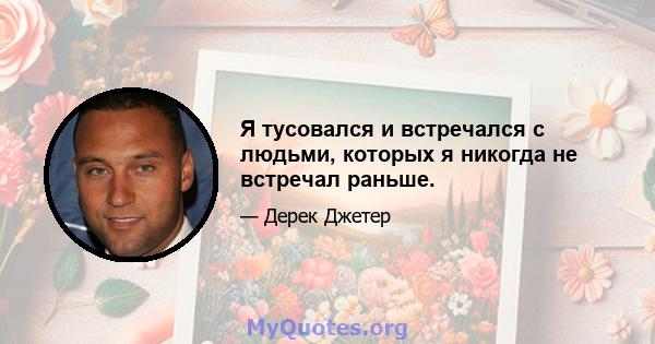 Я тусовался и встречался с людьми, которых я никогда не встречал раньше.