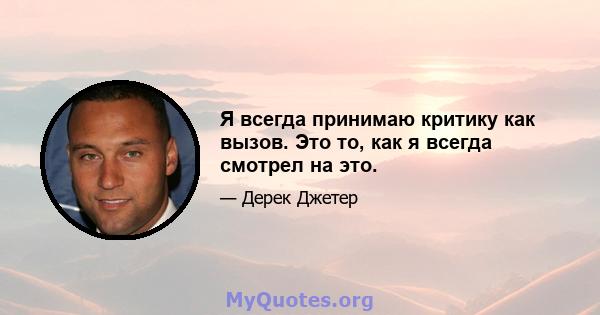 Я всегда принимаю критику как вызов. Это то, как я всегда смотрел на это.