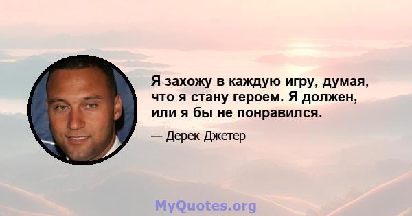 Я захожу в каждую игру, думая, что я стану героем. Я должен, или я бы не понравился.