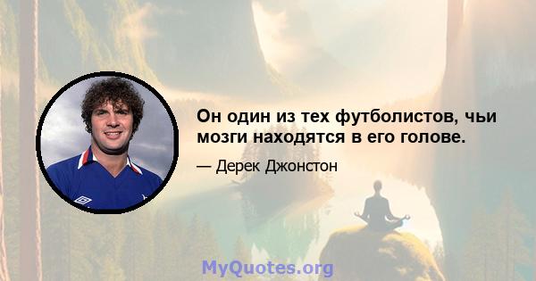 Он один из тех футболистов, чьи мозги находятся в его голове.