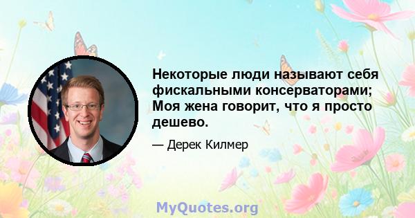 Некоторые люди называют себя фискальными консерваторами; Моя жена говорит, что я просто дешево.