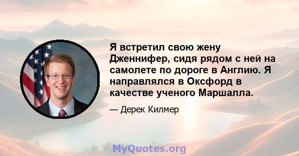 Я встретил свою жену Дженнифер, сидя рядом с ней на самолете по дороге в Англию. Я направлялся в Оксфорд в качестве ученого Маршалла.