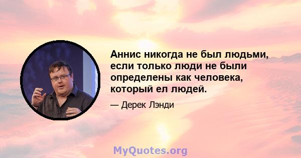 Аннис никогда не был людьми, если только люди не были определены как человека, который ел людей.