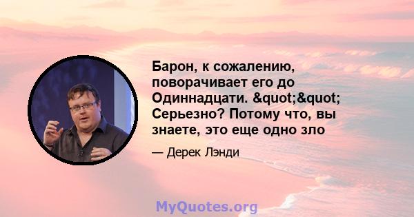 Барон, к сожалению, поворачивает его до Одиннадцати. "" Серьезно? Потому что, вы знаете, это еще одно зло