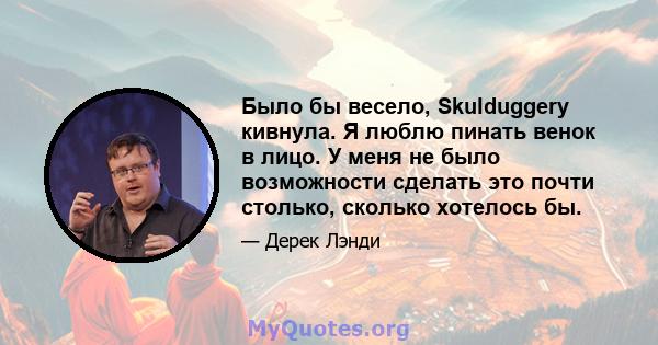 Было бы весело, Skulduggery кивнула. Я люблю пинать венок в лицо. У меня не было возможности сделать это почти столько, сколько хотелось бы.