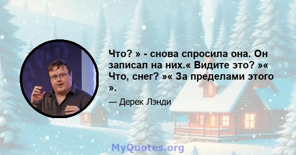 Что? » - снова спросила она. Он записал на них.« Видите это? »« Что, снег? »« За пределами этого ».