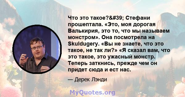 Что это такое?' Стефани прошептала. «Это, моя дорогая Валькирия, это то, что мы называем монстром». Она посмотрела на Skuldugery. «Вы не знаете, что это такое, не так ли?» «Я сказал вам, что это такое, это ужасный