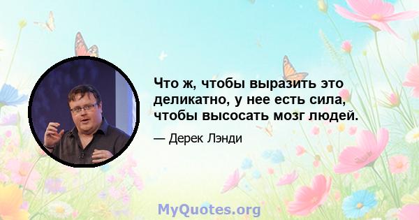 Что ж, чтобы выразить это деликатно, у нее есть сила, чтобы высосать мозг людей.