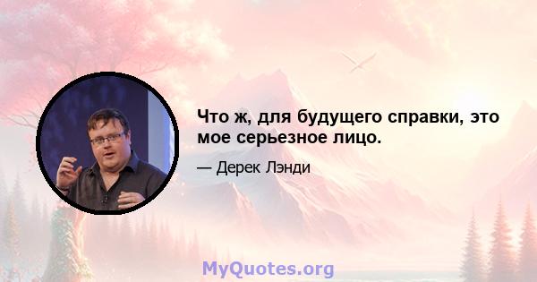 Что ж, для будущего справки, это мое серьезное лицо.