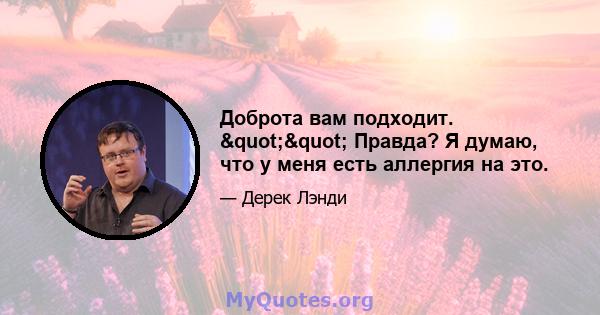 Доброта вам подходит. "" Правда? Я думаю, что у меня есть аллергия на это.