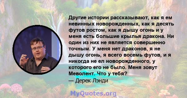 Другие истории рассказывают, как я ем невинных новорожденных, как я десять футов ростом, как я дышу огонь и у меня есть большие крылья дракона. Ни один из них не является совершенно точным. У меня нет драконов, я не