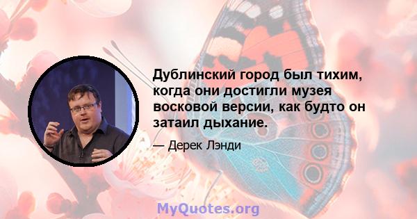 Дублинский город был тихим, когда они достигли музея восковой версии, как будто он затаил дыхание.