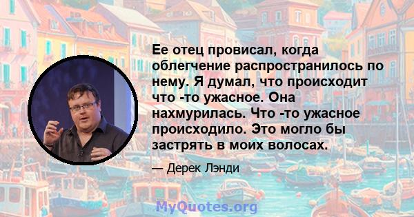 Ее отец провисал, когда облегчение распространилось по нему. Я думал, что происходит что -то ужасное. Она нахмурилась. Что -то ужасное происходило. Это могло бы застрять в моих волосах.