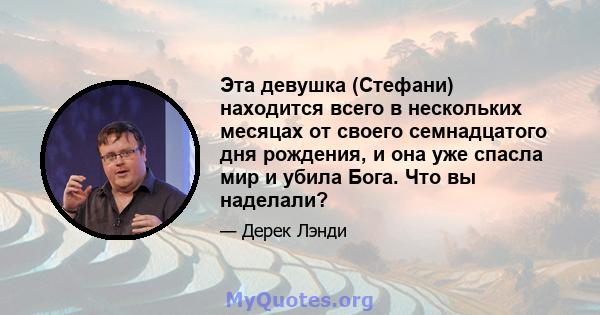 Эта девушка (Стефани) находится всего в нескольких месяцах от своего семнадцатого дня рождения, и она уже спасла мир и убила Бога. Что вы наделали?