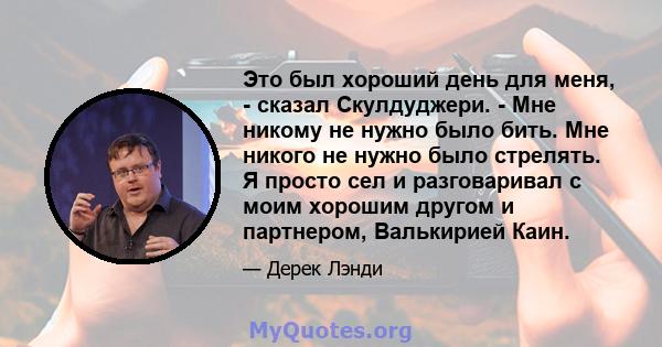 Это был хороший день для меня, - сказал Скулдуджери. - Мне никому не нужно было бить. Мне никого не нужно было стрелять. Я просто сел и разговаривал с моим хорошим другом и партнером, Валькирией Каин.