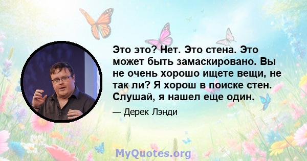 Это это? Нет. Это стена. Это может быть замаскировано. Вы не очень хорошо ищете вещи, не так ли? Я хорош в поиске стен. Слушай, я нашел еще один.