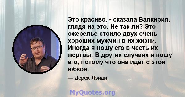 Это красиво, - сказала Валкирия, глядя на это. Не так ли? Это ожерелье стоило двух очень хороших мужчин в их жизни. Иногда я ношу его в честь их жертвы. В других случаях я ношу его, потому что она идет с этой юбкой.