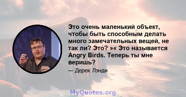 Это очень маленький объект, чтобы быть способным делать много замечательных вещей, не так ли? Это? »« Это называется Angry Birds. Теперь ты мне веришь?