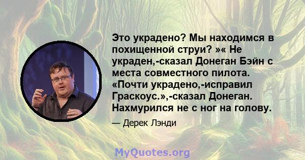 Это украдено? Мы находимся в похищенной струи? »« Не украден,-сказал Донеган Бэйн с места совместного пилота. «Почти украдено,-исправил Граскоус.»,-сказал Донеган. Нахмурился не с ног на голову.