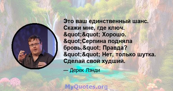 Это ваш единственный шанс. Скажи мне, где ключ. "" Хорошо. "Серпина подняла бровь." Правда? "" Нет, только шутка. Сделай свой худший.