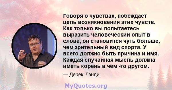 Говоря о чувствах, побеждает цель возникновения этих чувств. Как только вы попытаетесь выразить человеческий опыт в слова, он становится чуть больше, чем зрительный вид спорта. У всего должно быть причина и имя. Каждая