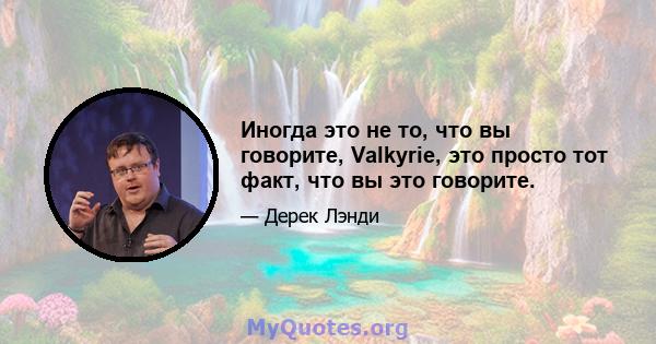 Иногда это не то, что вы говорите, Valkyrie, это просто тот факт, что вы это говорите.