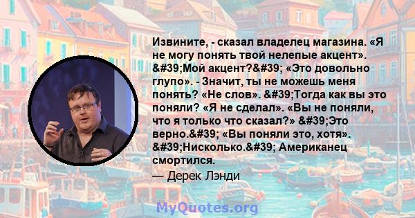 Извините, - сказал владелец магазина. «Я не могу понять твой нелепые акцент». 'Мой акцент?' «Это довольно глупо». - Значит, ты не можешь меня понять? «Не слов». 'Тогда как вы это поняли? «Я не сделал». «Вы