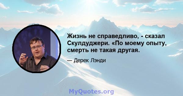 Жизнь не справедливо, - сказал Скулдуджери. «По моему опыту, смерть не такая другая.