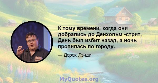 К тому времени, когда они добрались до Денхольм -стрит, День был избит назад, а ночь пропилась по городу.