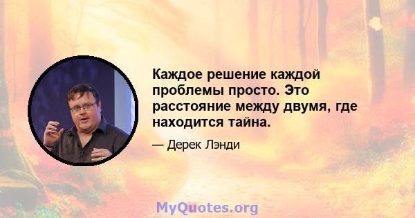 Каждое решение каждой проблемы просто. Это расстояние между двумя, где находится тайна.