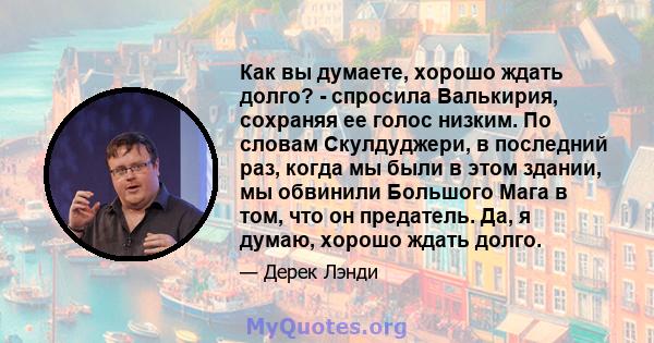 Как вы думаете, хорошо ждать долго? - спросила Валькирия, сохраняя ее голос низким. По словам Скулдуджери, в последний раз, когда мы были в этом здании, мы обвинили Большого Мага в том, что он предатель. Да, я думаю,