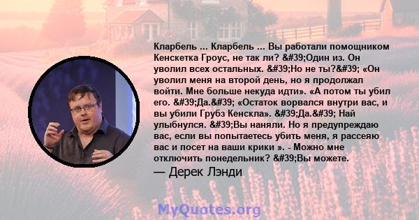 Кларбель ... Кларбель ... Вы работали помощником Кенскетка Гроус, не так ли? 'Один из. Он уволил всех остальных. 'Но не ты?' «Он уволил меня на второй день, но я продолжал войти. Мне больше некуда идти». «А