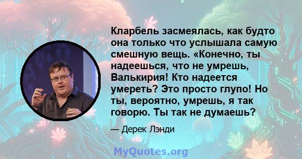 Кларбель засмеялась, как будто она только что услышала самую смешную вещь. «Конечно, ты надеешься, что не умрешь, Валькирия! Кто надеется умереть? Это просто глупо! Но ты, вероятно, умрешь, я так говорю. Ты так не