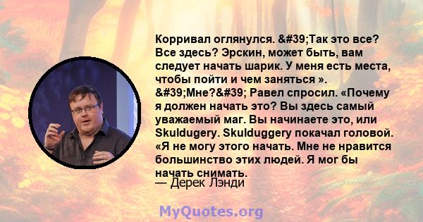 Корривал оглянулся. 'Так это все? Все здесь? Эрскин, может быть, вам следует начать шарик. У меня есть места, чтобы пойти и чем заняться ». 'Мне?' Равел спросил. «Почему я должен начать это? Вы здесь самый