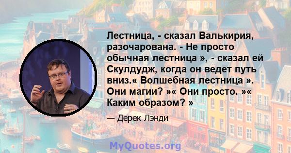 Лестница, - сказал Валькирия, разочарована. - Не просто обычная лестница », - сказал ей Скулдудж, когда он ведет путь вниз.« Волшебная лестница ». Они магии? »« Они просто. »« Каким образом? »